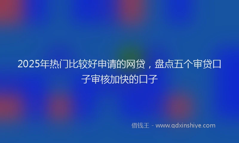 2025年热门比较好申请的网贷，盘点五个审贷口子审核加快的口子
