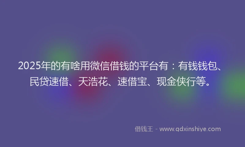 2025年的有啥用微信借钱的平台有：有钱钱包、民贷速借、天浩花、速借宝、现金侠行等。
