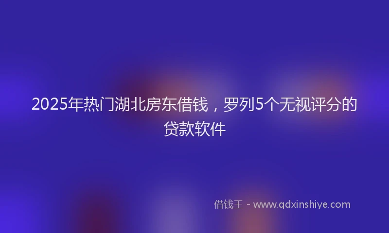 2025年热门湖北房东借钱，罗列5个无视评分的贷款软件