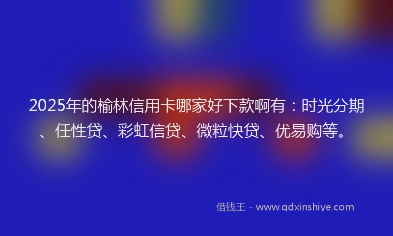 2025年的榆林信用卡哪家好下款啊有：时光分期、任性贷、彩虹信贷、微粒快贷、优易购等。