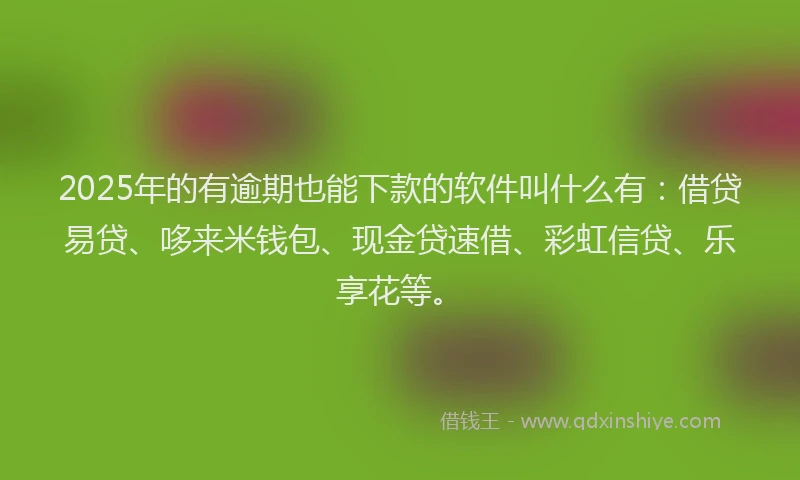 2025年的有逾期也能下款的软件叫什么有：借贷易贷、哆来米钱包、现金贷速借、彩虹信贷、乐享花等。