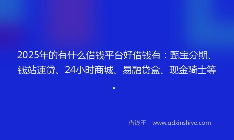 2025年的有什么借钱平台好借钱有：甄宝分期、钱站速贷、24小时商城、易融贷盒、现金骑士等。