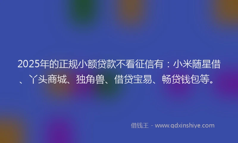 2025年的正规小额贷款不看征信有：小米随星借、丫头商城、独角兽、借贷宝易、畅贷钱包等。