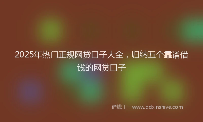 2025年热门正规网贷口子大全，归纳五个靠谱借钱的网贷口子