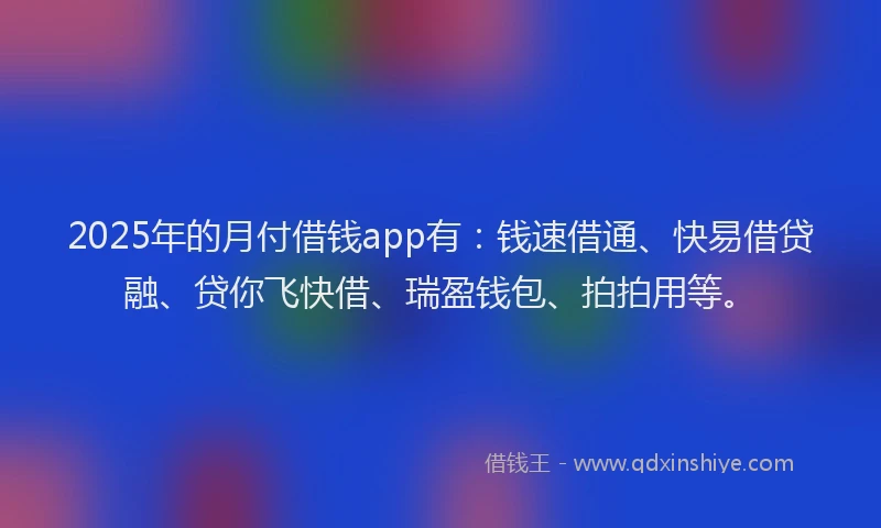 2025年的月付借钱app有：钱速借通、快易借贷融、贷你飞快借、瑞盈钱包、拍拍用等。