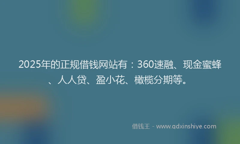 2025年的正规借钱网站有：360速融、现金蜜蜂、人人贷、盈小花、橄榄分期等。