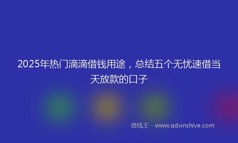 2025年热门滴滴借钱用途，总结五个无忧速借当天放款的口子