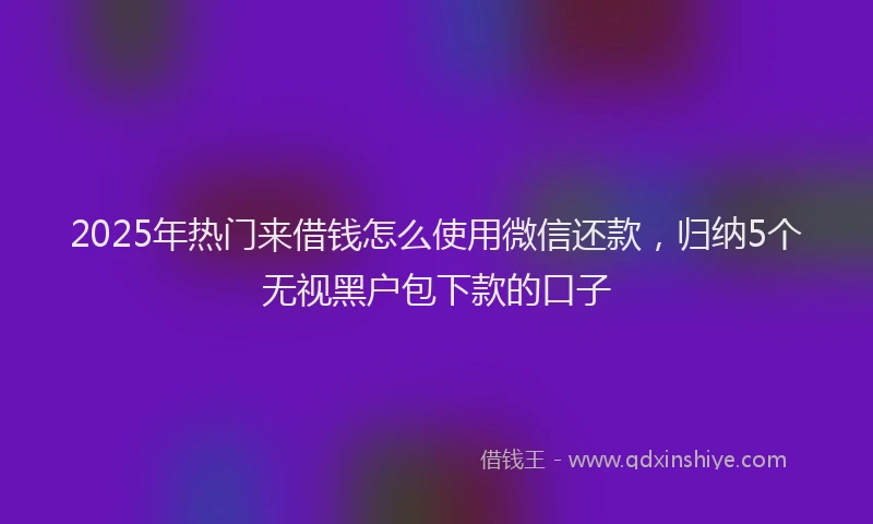 2025年热门来借钱怎么使用微信还款，归纳5个无视黑户包下款的口子
