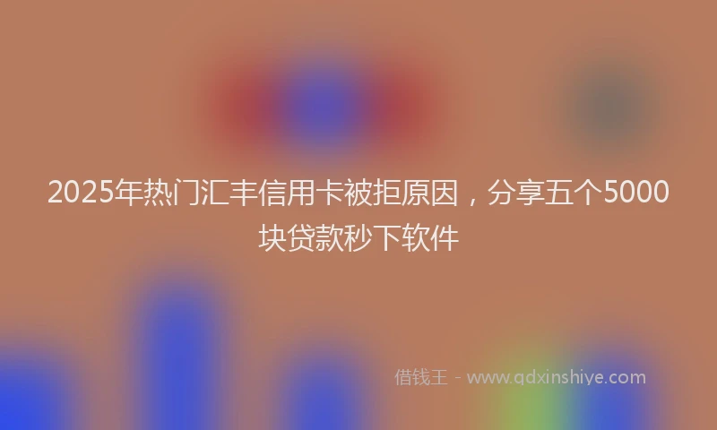 2025年热门汇丰信用卡被拒原因，分享五个5000块贷款秒下软件