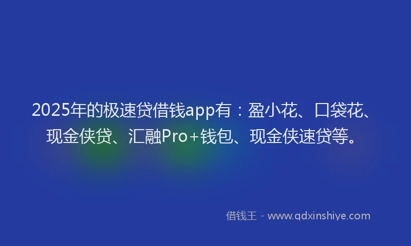 2025年的极速贷借钱app有：盈小花、口袋花、现金侠贷、汇融Pro+钱包、现金侠速贷等。