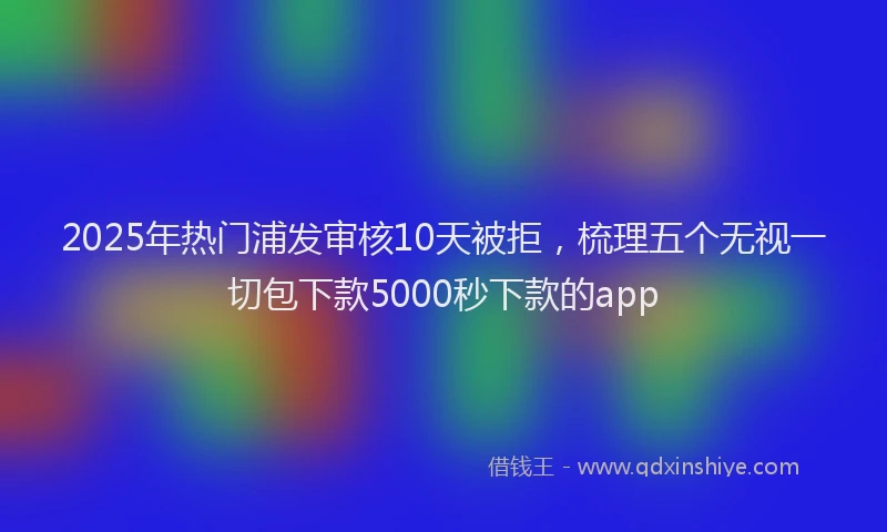 2025年热门浦发审核10天被拒，梳理五个无视一切包下款5000秒下款的app