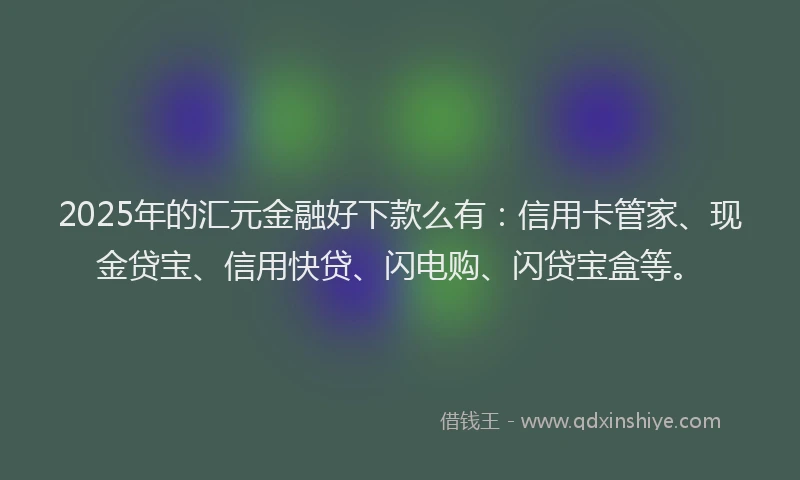 2025年的汇元金融好下款么有：信用卡管家、现金贷宝、信用快贷、闪电购、闪贷宝盒等。