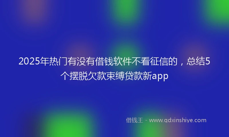 2025年热门有没有借钱软件不看征信的，总结5个摆脱欠款束缚贷款新app