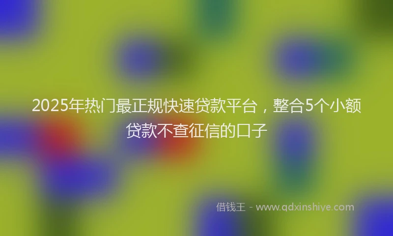2025年热门最正规快速贷款平台，整合5个小额贷款不查征信的口子