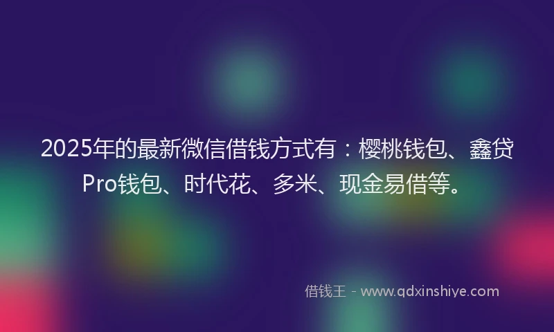 2025年的最新微信借钱方式有：樱桃钱包、鑫贷Pro钱包、时代花、多米、现金易借等。