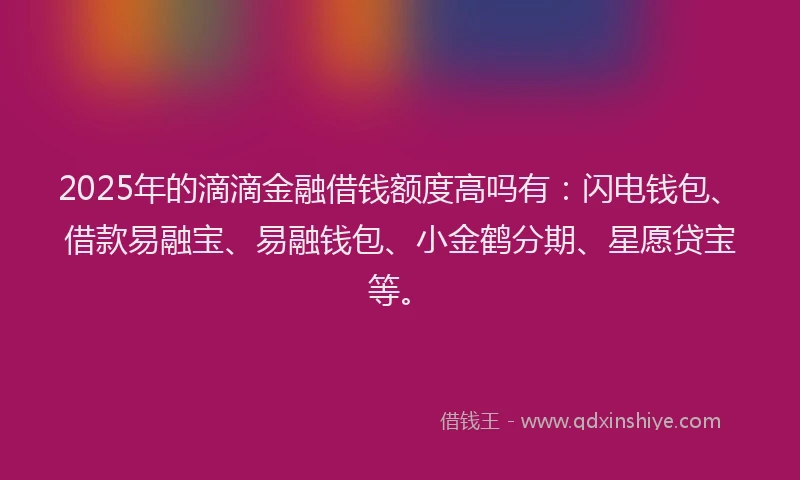 2025年的滴滴金融借钱额度高吗有：闪电钱包、借款易融宝、易融钱包、小金鹤分期、星愿贷宝等。
