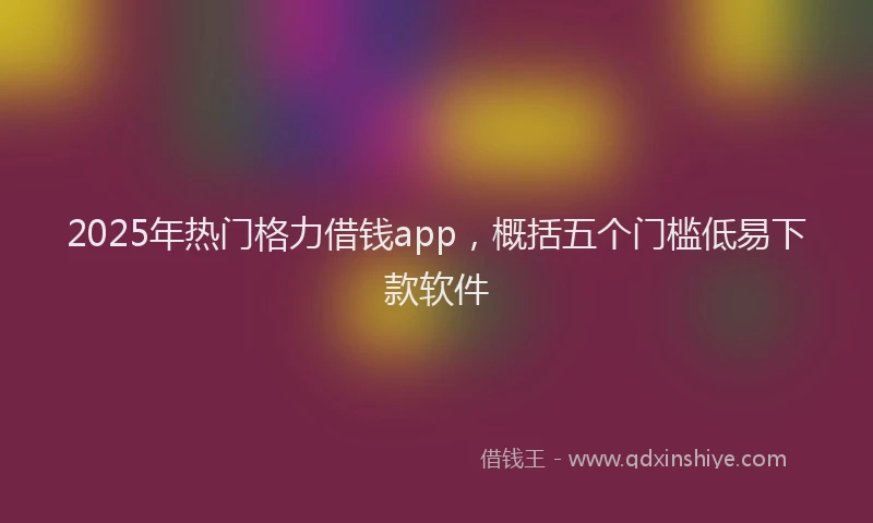 2025年热门格力借钱app，概括五个门槛低易下款软件