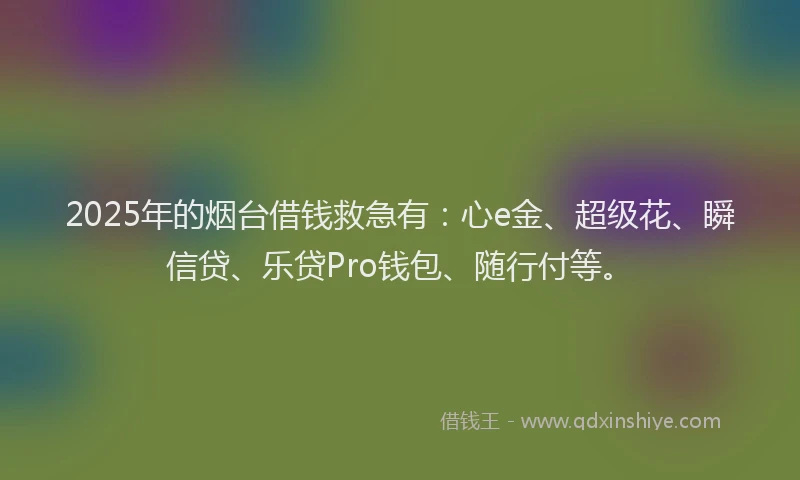2025年的烟台借钱救急有：心e金、超级花、瞬信贷、乐贷Pro钱包、随行付等。