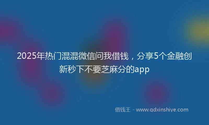 2025年热门混混微信问我借钱，分享5个金融创新秒下不要芝麻分的app