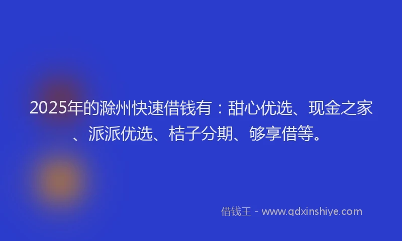 2025年的滁州快速借钱有：甜心优选、现金之家、派派优选、桔子分期、够享借等。