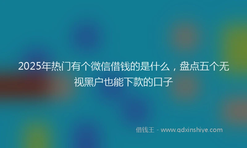 2025年热门有个微信借钱的是什么，盘点五个无视黑户也能下款的口子