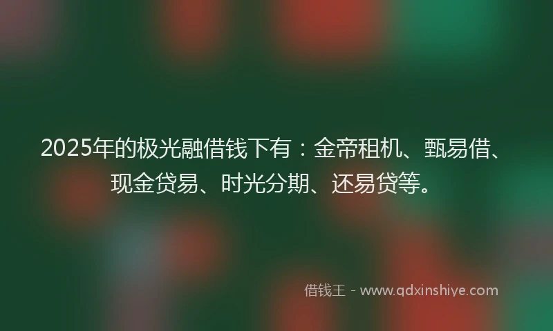 2025年的极光融借钱下有：金帝租机、甄易借、现金贷易、时光分期、还易贷等。