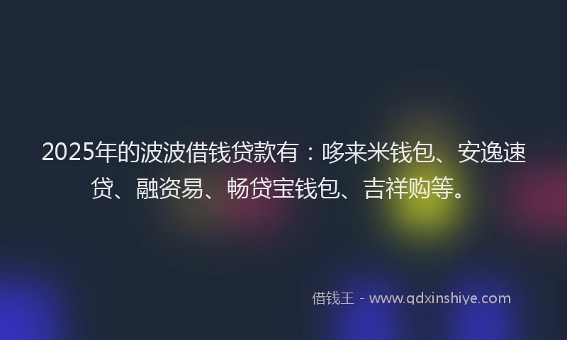 2025年的波波借钱贷款有：哆来米钱包、安逸速贷、融资易、畅贷宝钱包、吉祥购等。