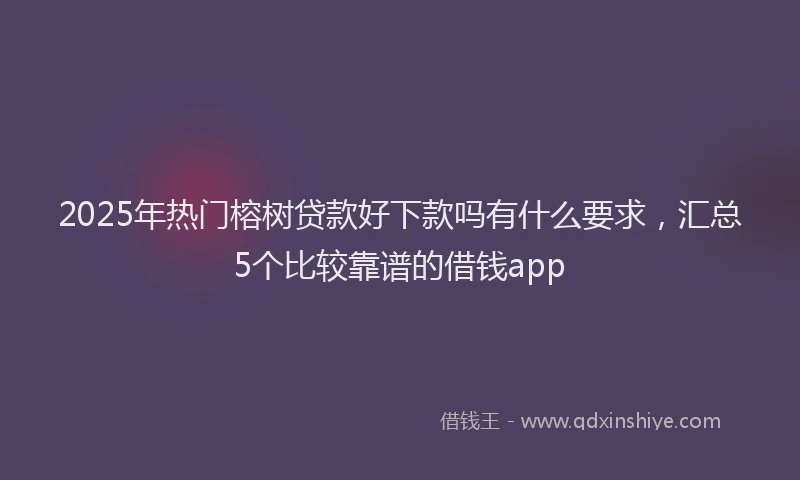 2025年热门榕树贷款好下款吗有什么要求，汇总5个比较靠谱的借钱app