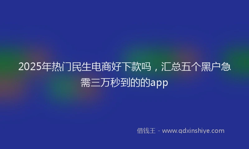 2025年热门民生电商好下款吗，汇总五个黑户急需三万秒到的的app