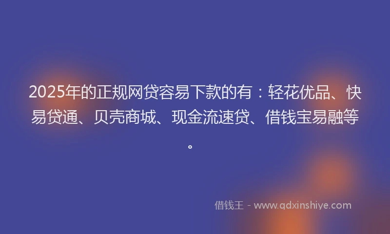 2025年的正规网贷容易下款的有:轻花优品、快易贷通、贝壳商城、现金流速贷、借钱宝易融等。