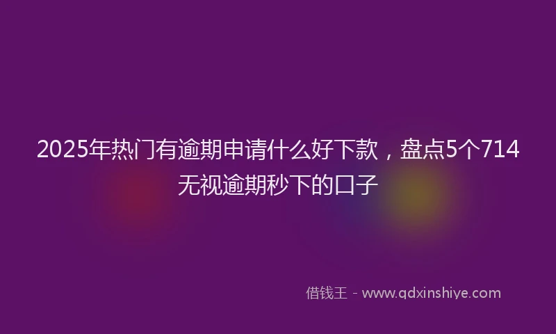 2025年热门有逾期申请什么好下款，盘点5个714无视逾期秒下的口子