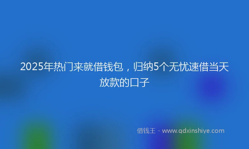 2025年热门来就借钱包，归纳5个无忧速借当天放款的口子