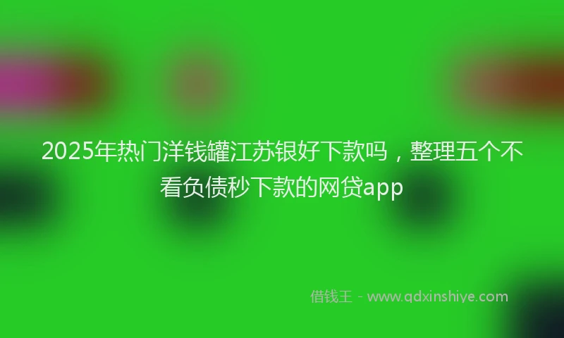 2025年热门洋钱罐江苏银好下款吗，整理五个不看负债秒下款的网贷app