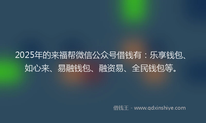 2025年的来福帮微信公众号借钱有:乐享钱包、如心来、易融钱包、融资易、全民钱包等。