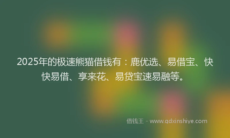 2025年的极速熊猫借钱有：鹿优选、易借宝、快快易借、享来花、易贷宝速易融等。