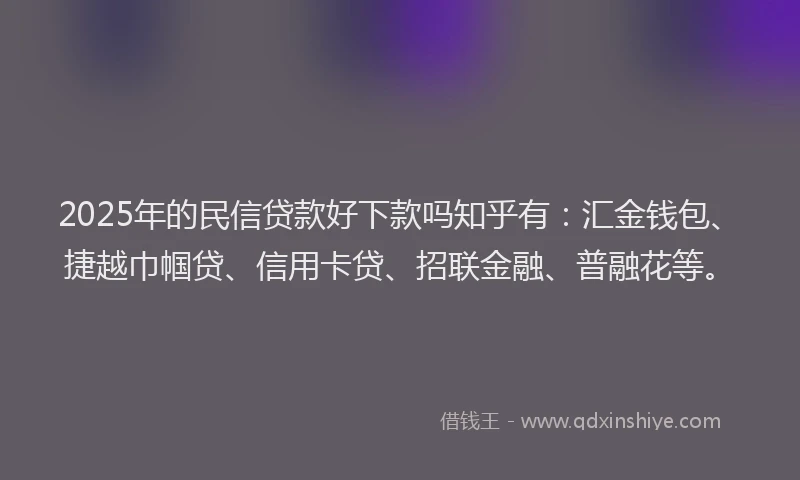 2025年的民信贷款好下款吗知乎有：汇金钱包、捷越巾帼贷、信用卡贷、招联金融、普融花等。