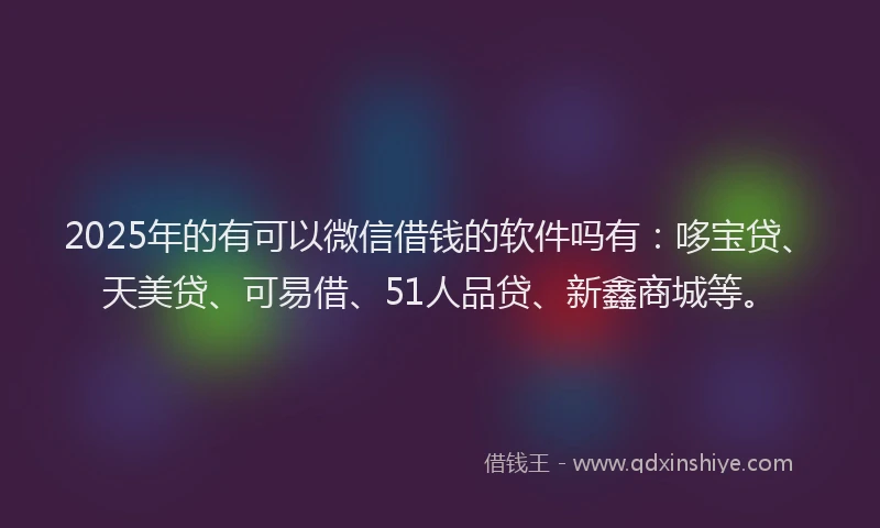 2025年的有可以微信借钱的软件吗有：哆宝贷、天美贷、可易借、51人品贷、新鑫商城等。