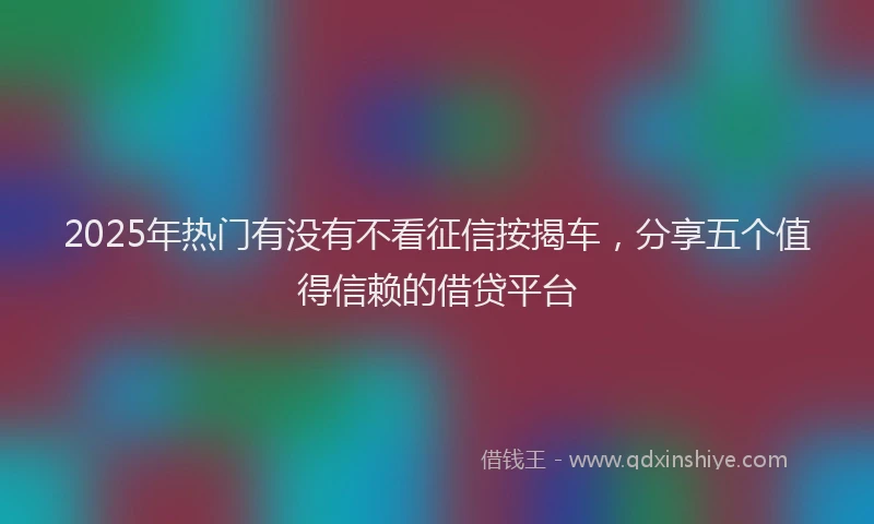 2025年热门有没有不看征信按揭车,分享五个值得信赖的借贷平台