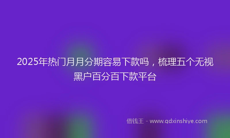 2025年热门月月分期容易下款吗，梳理五个无视黑户百分百下款平台