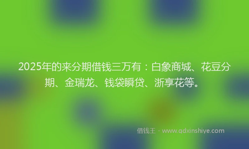 2025年的来分期借钱三万有：白象商城、花豆分期、金瑞龙、钱袋瞬贷、浙享花等。