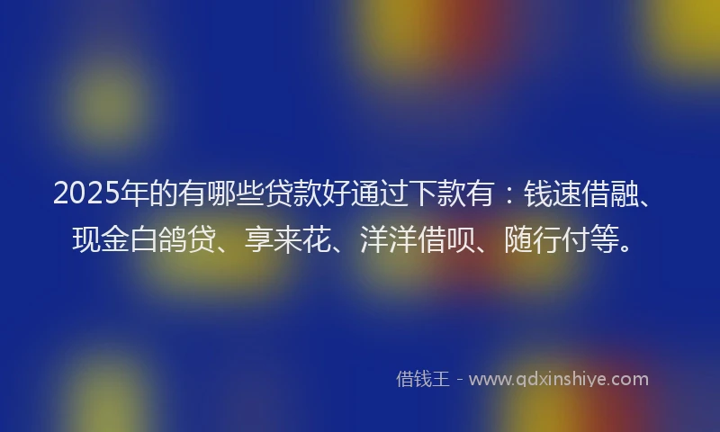 2025年的有哪些贷款好通过下款有：钱速借融、现金白鸽贷、享来花、洋洋借呗、随行付等。