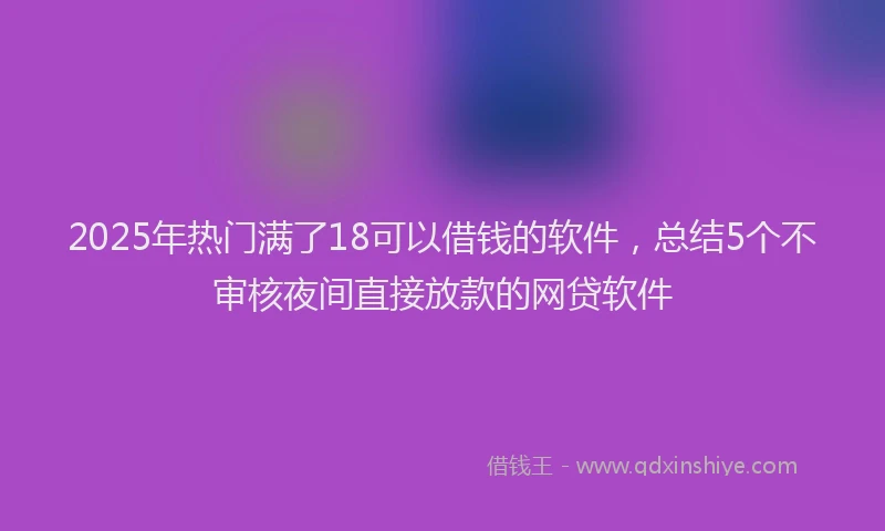 2025年热门满了18可以借钱的软件，总结5个不审核夜间直接放款的网贷软件