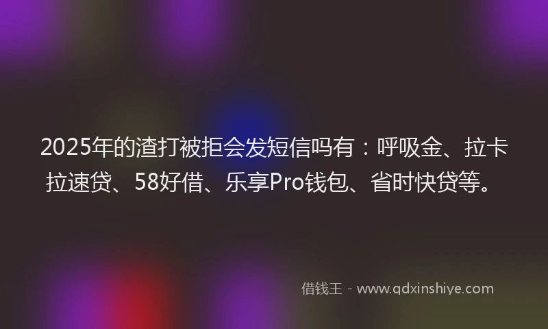 2025年的渣打被拒会发短信吗有：呼吸金、拉卡拉速贷、58好借、乐享Pro钱包、省时快贷等。