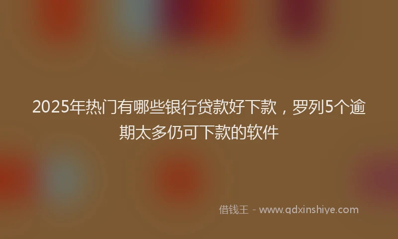 2025年热门有哪些银行贷款好下款,罗列5个逾期太多仍可下款的软件