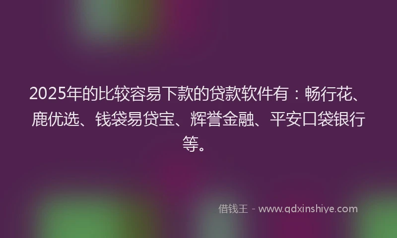 2025年的比较容易下款的贷款软件有：畅行花、鹿优选、钱袋易贷宝、辉誉金融、平安口袋银行等。