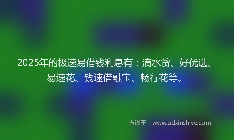 2025年的极速易借钱利息有：滴水贷、好优选、易速花、钱速借融宝、畅行花等。
