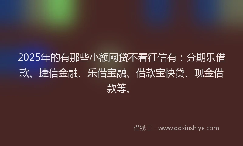 2025年的有那些小额网贷不看征信有：分期乐借款、捷信金融、乐借宝融、借款宝快贷、现金借款等。