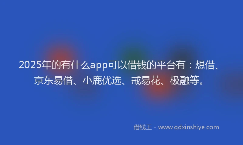 2025年的有什么app可以借钱的平台有：想借、京东易借、小鹿优选、戒易花、极融等。