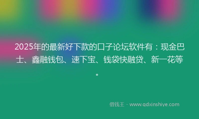 2025年的最新好下款的口子论坛软件有：现金巴士、鑫融钱包、速下宝、钱袋快融贷、新一花等。