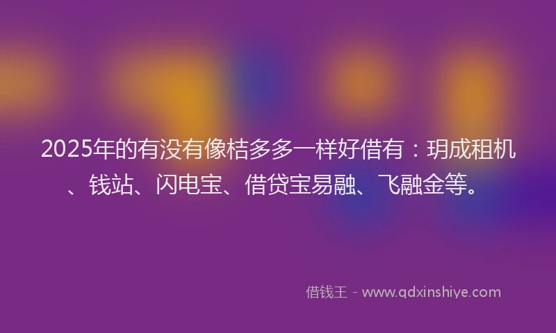 2025年的有没有像桔多多一样好借有:玥成租机、钱站、闪电宝、借贷宝易融、飞融金等。